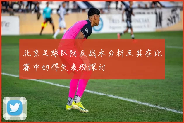 北京足球队防反战术分析及其在比赛中的得失表现探讨