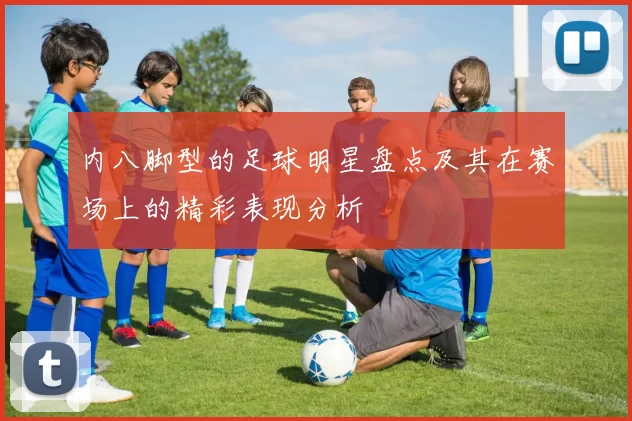内八脚型的足球明星盘点及其在赛场上的精彩表现分析