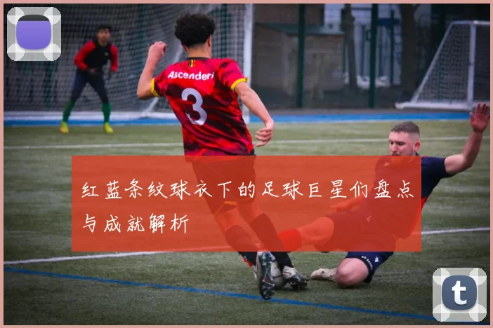红蓝条纹球衣下的足球巨星们盘点与成就解析