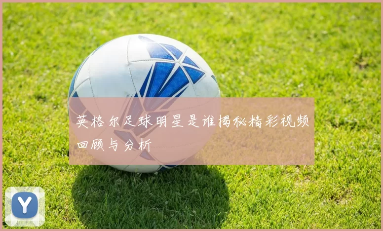 英格尔足球明星是谁揭秘精彩视频回顾与分析