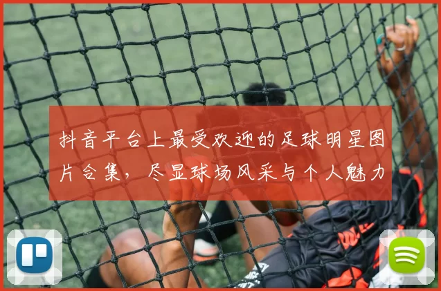 抖音平台上最受欢迎的足球明星图片合集，尽显球场风采与个人魅力