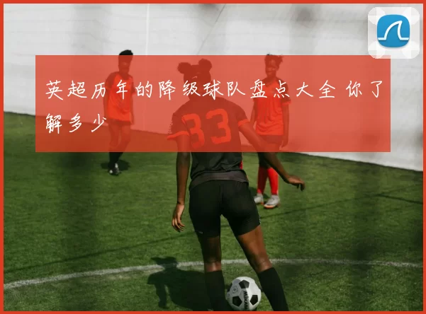 英超历年的降级球队盘点大全 你了解多少