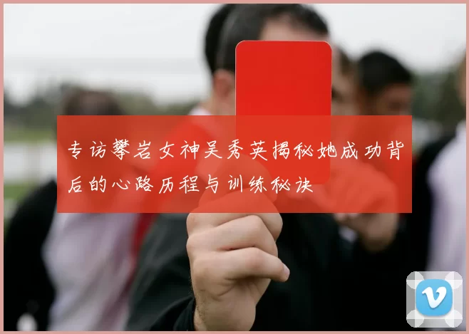 专访攀岩女神吴秀英揭秘她成功背后的心路历程与训练秘诀