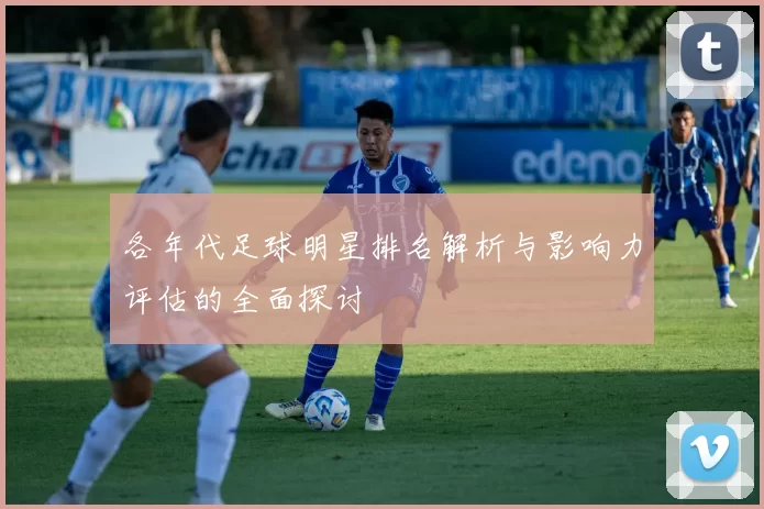 各年代足球明星排名解析与影响力评估的全面探讨