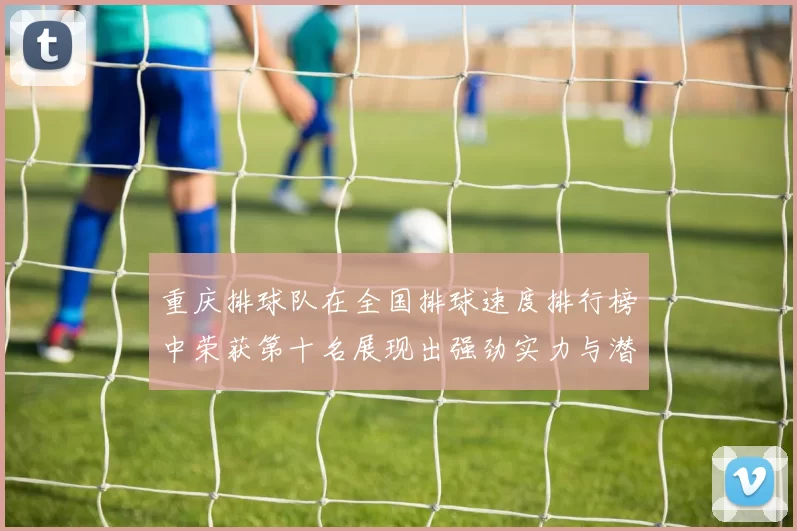 重庆排球队在全国排球速度排行榜中荣获第十名展现出强劲实力与潜力