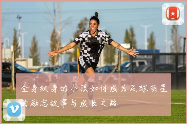 全身纹身的小孩如何成为足球明星的励志故事与成长之路
