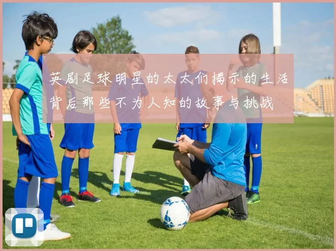 英剧足球明星的太太们揭示的生活背后那些不为人知的故事与挑战