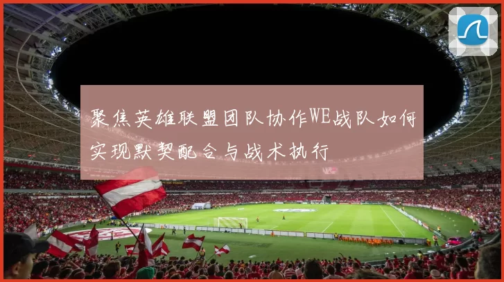 聚焦英雄联盟团队协作WE战队如何实现默契配合与战术执行