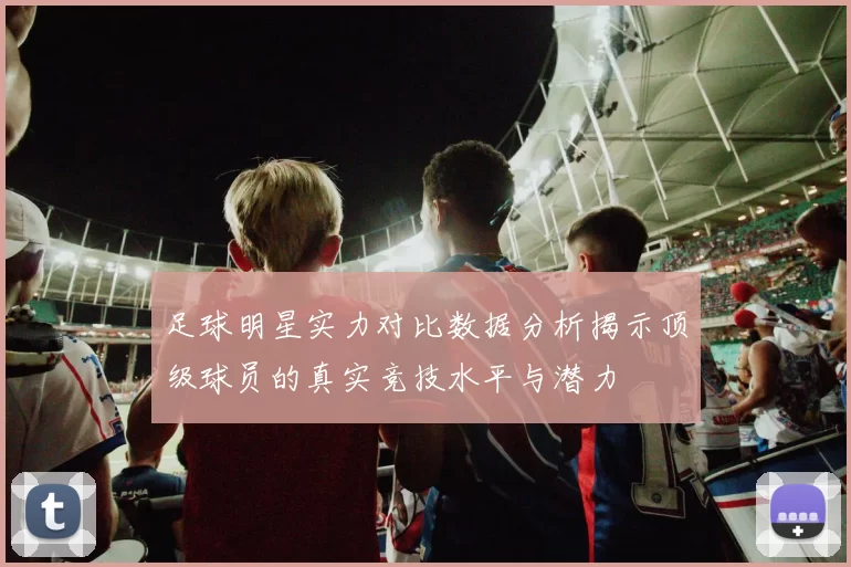 足球明星实力对比数据分析揭示顶级球员的真实竞技水平与潜力