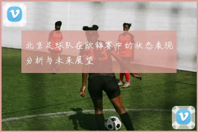 北京足球队在欧锦赛中的状态表现分析与未来展望