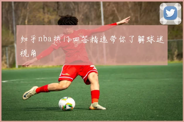 知乎nba热门回答精选带你了解球迷视角