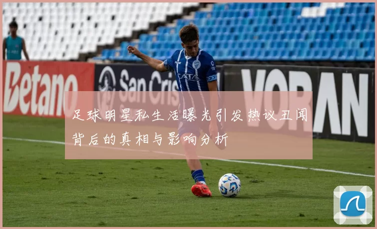 足球明星私生活曝光引发热议丑闻背后的真相与影响分析