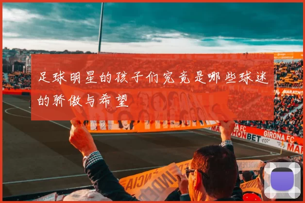 足球明星的孩子们究竟是哪些球迷的骄傲与希望