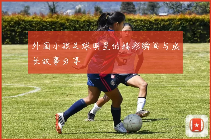 外国小孩足球明星的精彩瞬间与成长故事分享