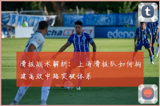 滑板战术解析：上海滑板队如何构建高效中路突破体系