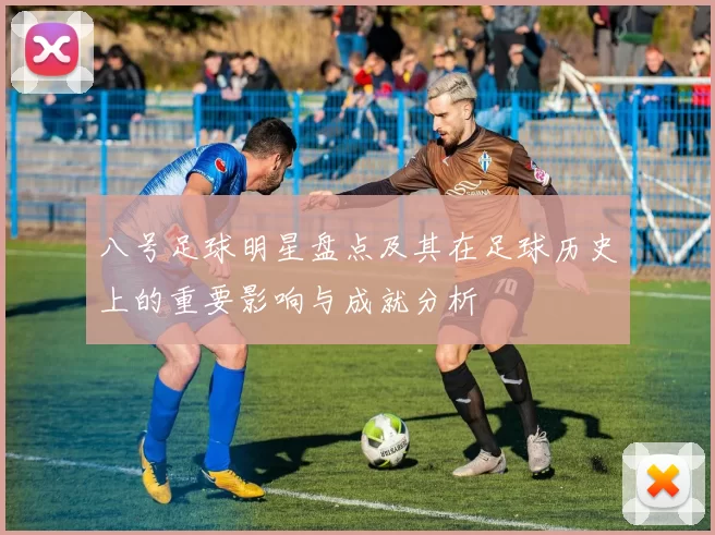 八号足球明星盘点及其在足球历史上的重要影响与成就分析