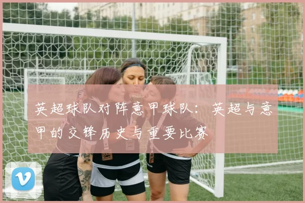 英超球队对阵意甲球队：英超与意甲的交锋历史与重要比赛