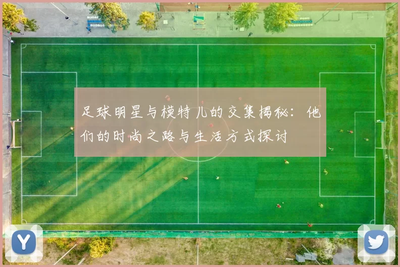 足球明星与模特儿的交集揭秘：他们的时尚之路与生活方式探讨