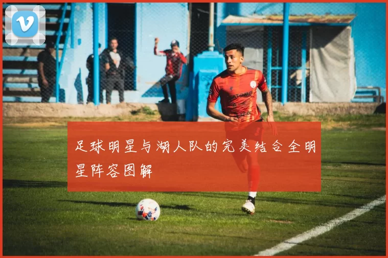 足球明星与湖人队的完美结合全明星阵容图解