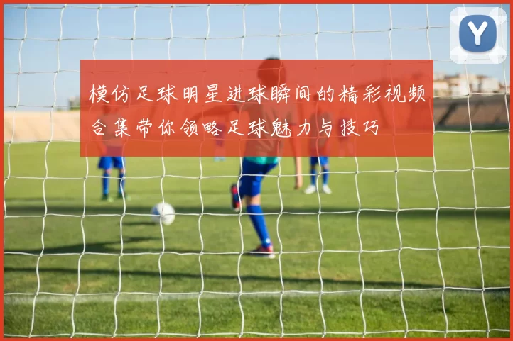 模仿足球明星进球瞬间的精彩视频合集带你领略足球魅力与技巧