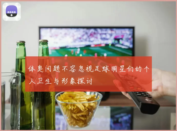 体臭问题不容忽视足球明星们的个人卫生与形象探讨
