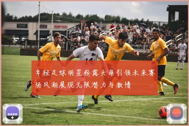 年轻足球明星崭露头角引领未来赛场风潮展现无限潜力与激情
