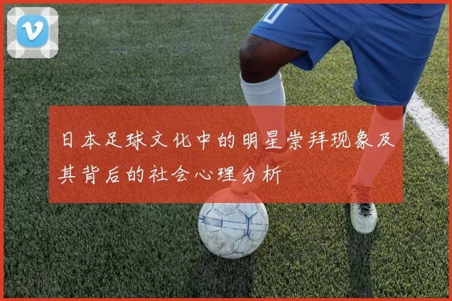 日本足球文化中的明星崇拜现象及其背后的社会心理分析