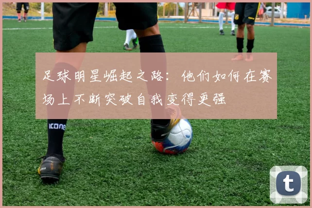 足球明星崛起之路：他们如何在赛场上不断突破自我变得更强