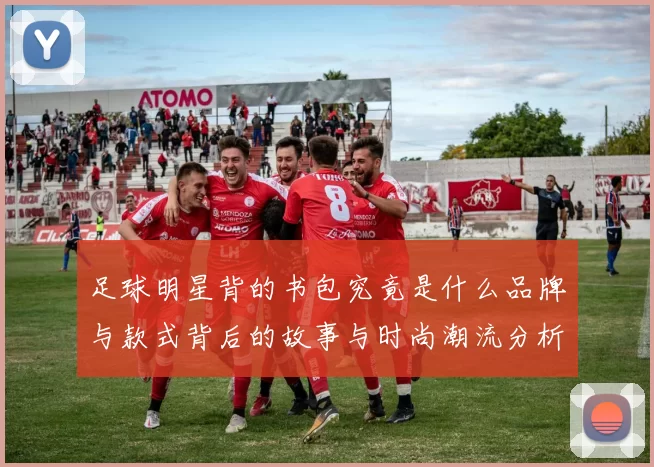 足球明星背的书包究竟是什么品牌与款式背后的故事与时尚潮流分析