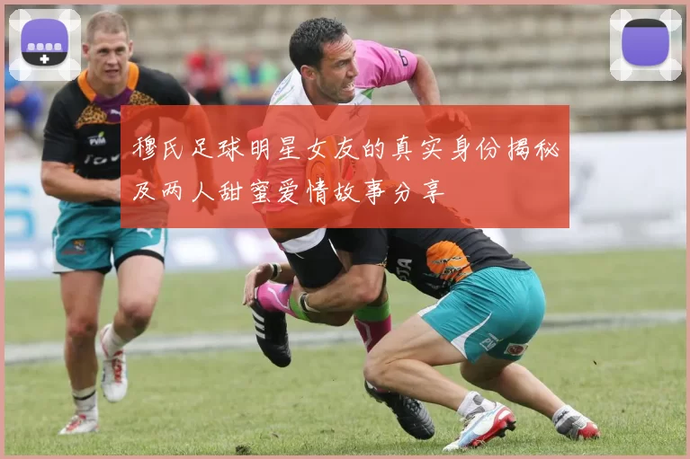 穆氏足球明星女友的真实身份揭秘及两人甜蜜爱情故事分享