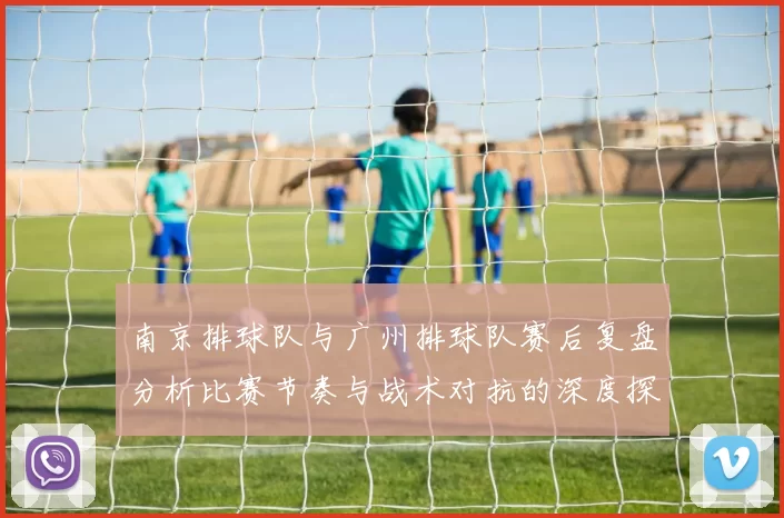 南京排球队与广州排球队赛后复盘分析比赛节奏与战术对抗的深度探讨