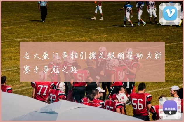 各大豪门争相引援足球明星助力新赛季争冠之路