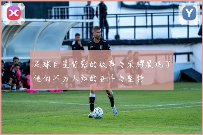 足球巨星背影的故事与荣耀展现了他们不为人知的奋斗与坚持