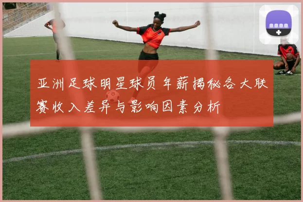 亚洲足球明星球员年薪揭秘各大联赛收入差异与影响因素分析