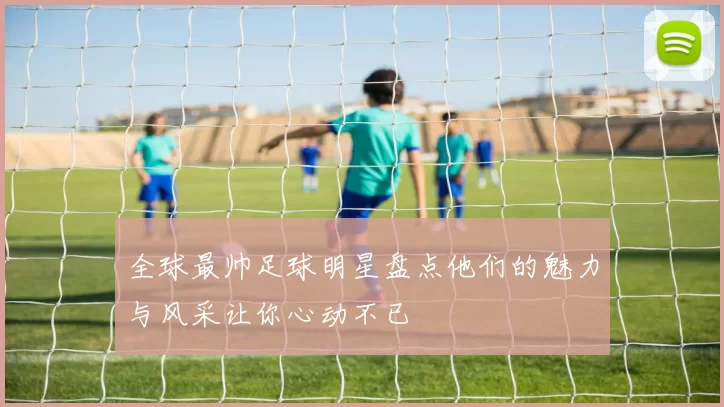 全球最帅足球明星盘点他们的魅力与风采让你心动不已