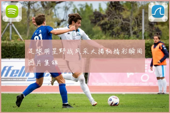 足球明星野战风采大揭秘精彩瞬间图片集锦