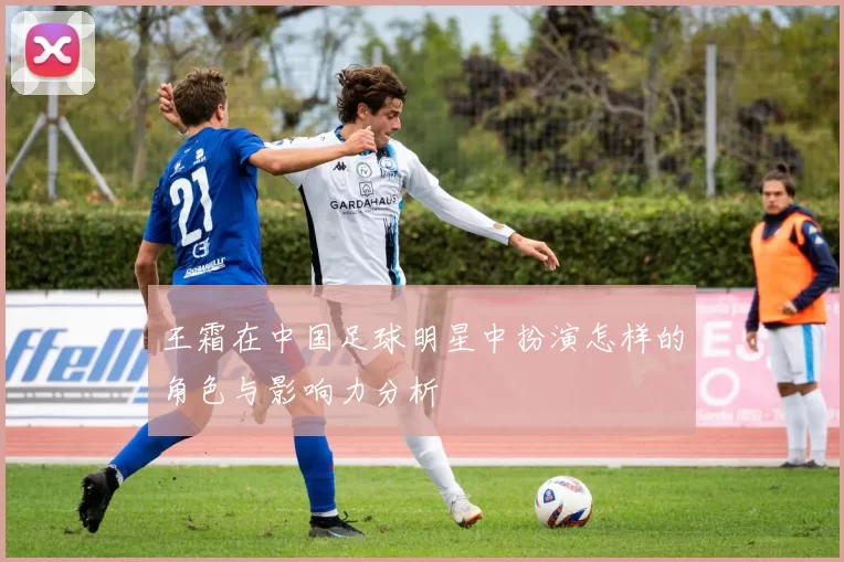 王霜在中国足球明星中扮演怎样的角色与影响力分析