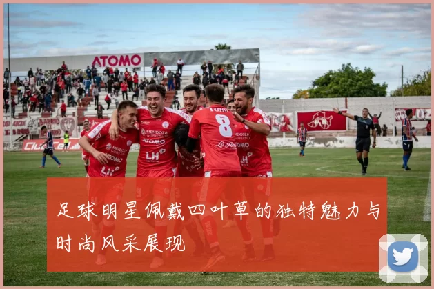 足球明星佩戴四叶草的独特魅力与时尚风采展现