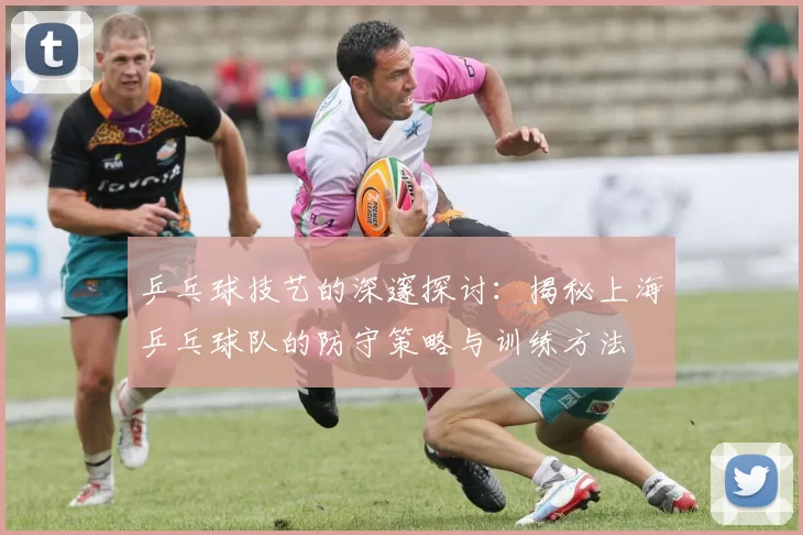 乒乓球技艺的深邃探讨：揭秘上海乒乓球队的防守策略与训练方法