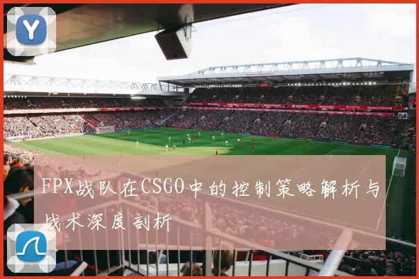 FPX战队在CSGO中的控制策略解析与战术深度剖析