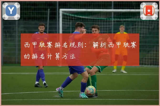 西甲联赛排名规则：解析西甲联赛的排名计算方法