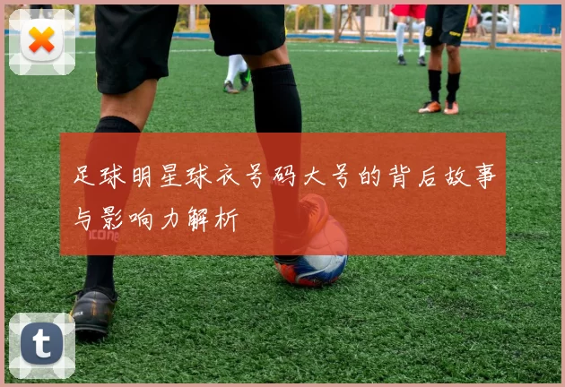 足球明星球衣号码大号的背后故事与影响力解析