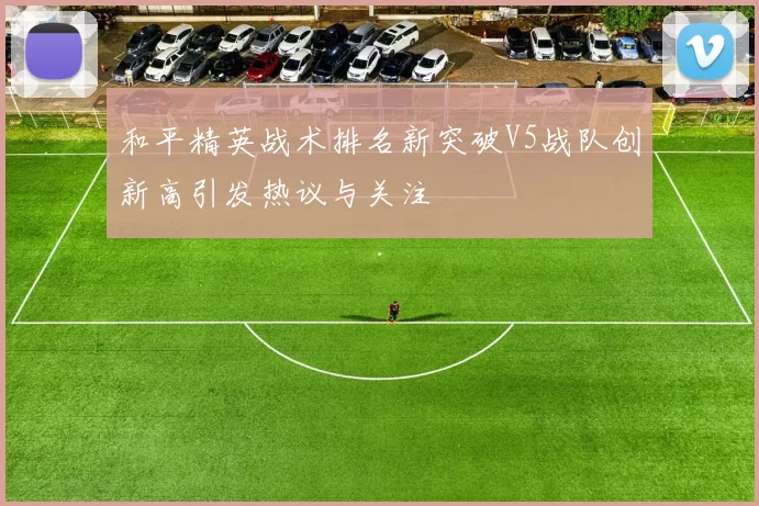 和平精英战术排名新突破V5战队创新高引发热议与关注