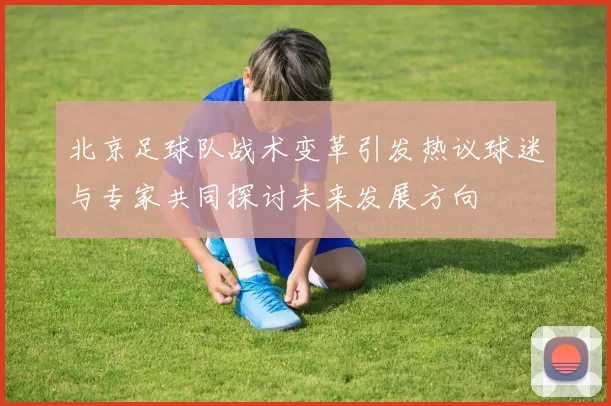 北京足球队战术变革引发热议球迷与专家共同探讨未来发展方向