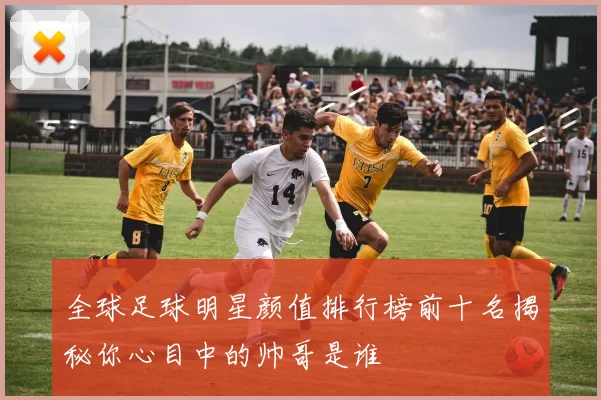 全球足球明星颜值排行榜前十名揭秘你心目中的帅哥是谁
