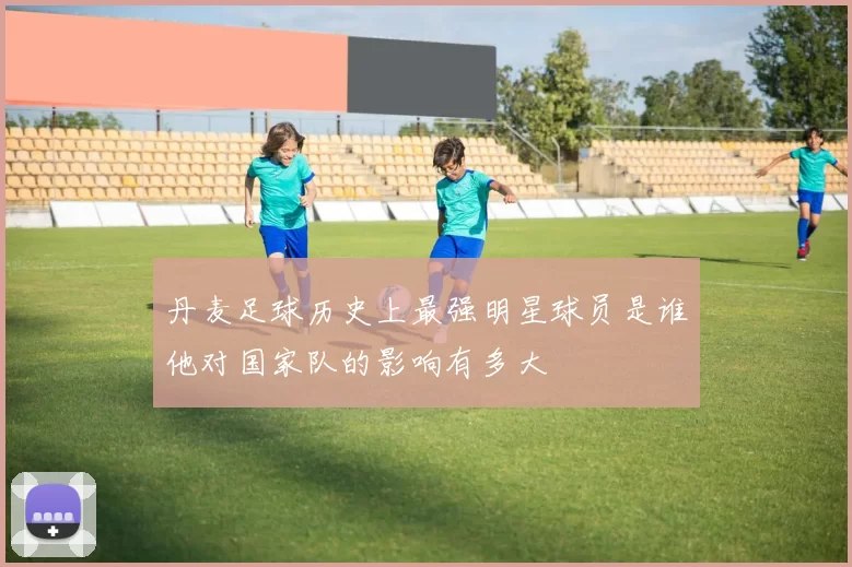 丹麦足球历史上最强明星球员是谁他对国家队的影响有多大