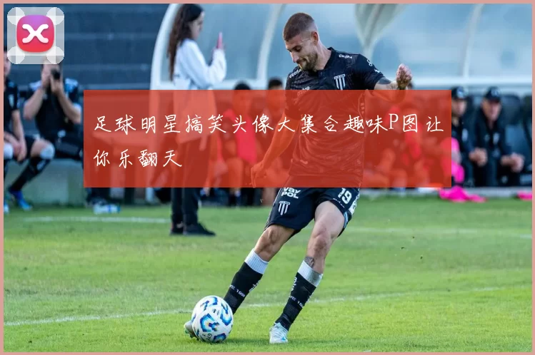足球明星搞笑头像大集合趣味P图让你乐翻天