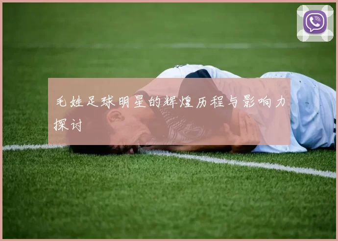 毛姓足球明星的辉煌历程与影响力探讨