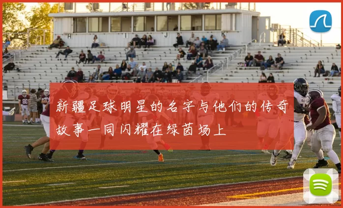 新疆足球明星的名字与他们的传奇故事一同闪耀在绿茵场上