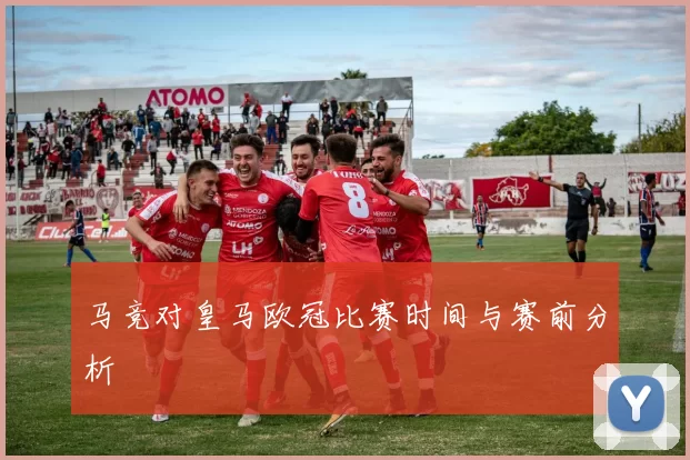 马竞对皇马欧冠比赛时间与赛前分析